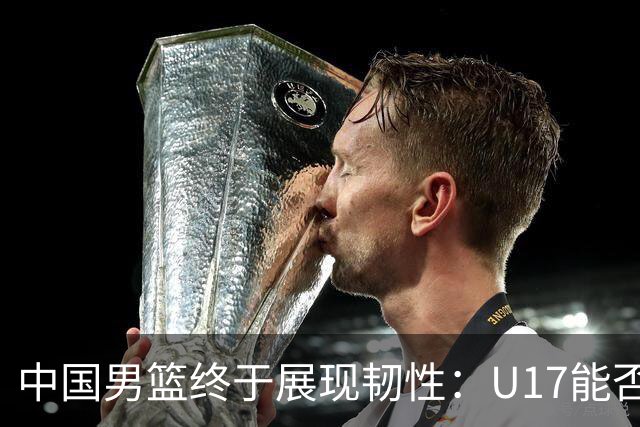 中国男篮终于展现韧性：U17能否挑战欧洲强队，冲击世界杯前9名？