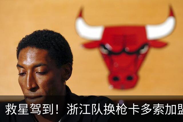 救星驾到！浙江队换枪卡多索加盟在即 无缘K联旧人