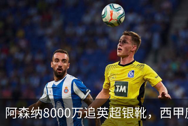 阿森纳8000万追英超银靴，西甲魔翼或来投