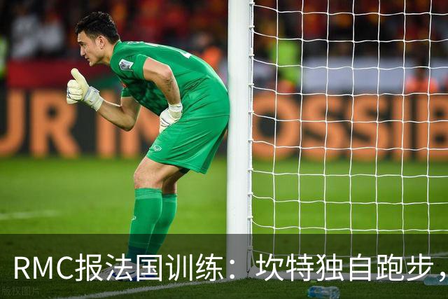 RMC报法国训练：坎特独自跑步，小图拉姆小腿不适提前结束训练